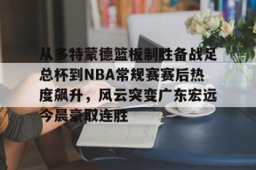 从多特蒙德篮板制胜备战足总杯到NBA常规赛赛后热度飙升，风云突变广东宏远今晨豪取连胜的简单介绍