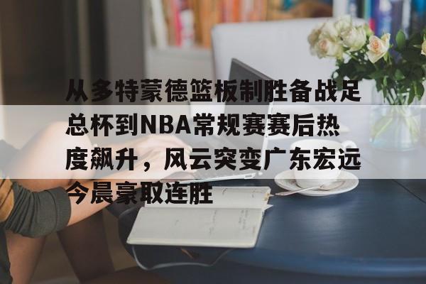 从多特蒙德篮板制胜备战足总杯到NBA常规赛赛后热度飙升，风云突变广东宏远今晨豪取连胜的简单介绍